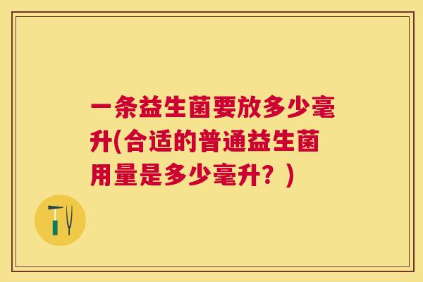 一条益生菌要放多少毫升(合适的普通益生菌用量是多少毫升？)