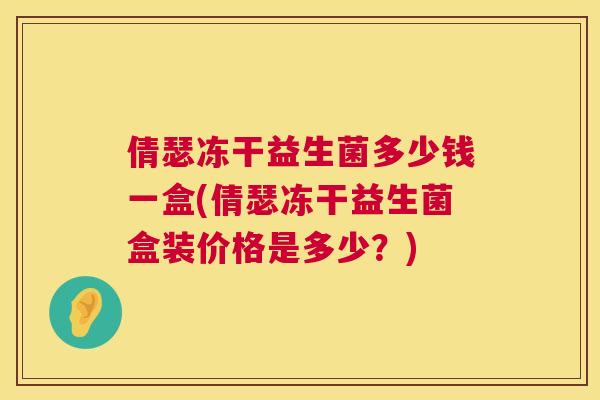 倩瑟冻干益生菌多少钱一盒(倩瑟冻干益生菌盒装价格是多少？)