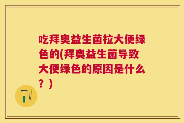 吃拜奥益生菌拉大便绿色的(拜奥益生菌导致大便绿色的原因是什么？)