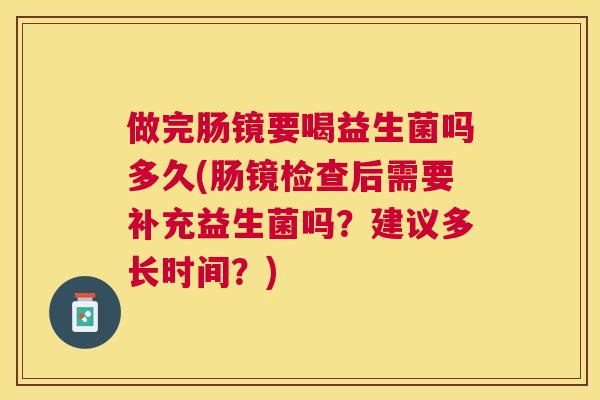 做完肠镜要喝益生菌吗多久(肠镜检查后需要补充益生菌吗？建议多长时间？)
