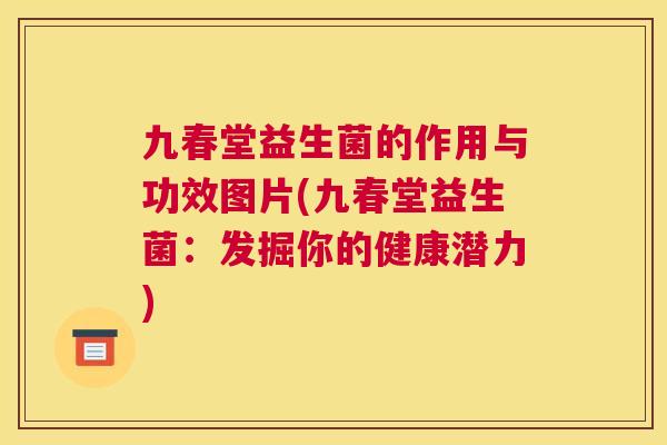 九春堂益生菌的作用与功效图片(九春堂益生菌：发掘你的健康潜力)