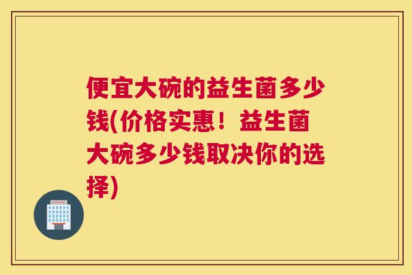 便宜大碗的益生菌多少钱(价格实惠！益生菌大碗多少钱取决你的选择)