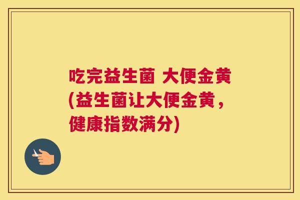 吃完益生菌 大便金黄(益生菌让大便金黄，健康指数满分)