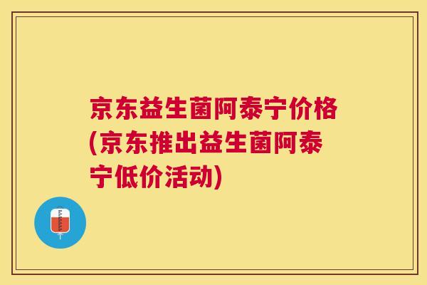 京东益生菌阿泰宁价格(京东推出益生菌阿泰宁低价活动)