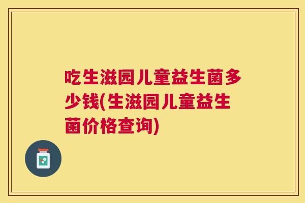 吃生滋园儿童益生菌多少钱(生滋园儿童益生菌价格查询)