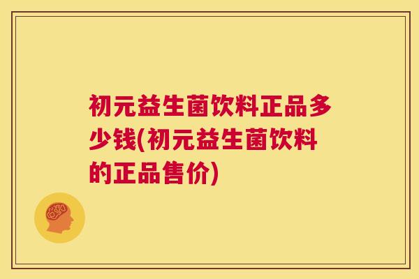 初元益生菌饮料正品多少钱(初元益生菌饮料的正品售价)
