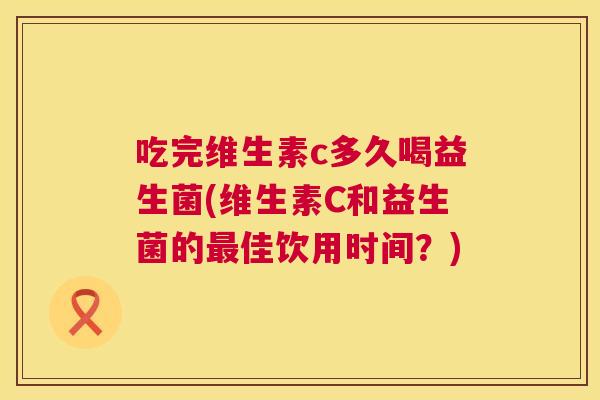 吃完维生素c多久喝益生菌(维生素C和益生菌的最佳饮用时间？)