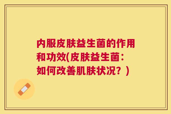 内服皮肤益生菌的作用和功效(皮肤益生菌：如何改善肌肤状况？)