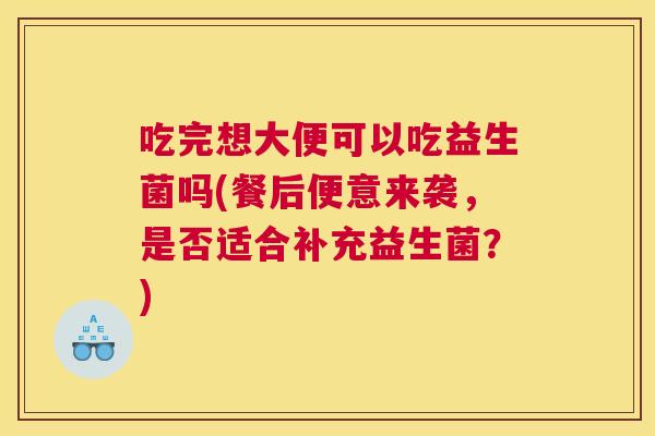 吃完想大便可以吃益生菌吗(餐后便意来袭，是否适合补充益生菌？)