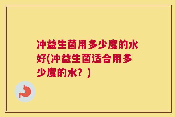 冲益生菌用多少度的水好(冲益生菌适合用多少度的水？)