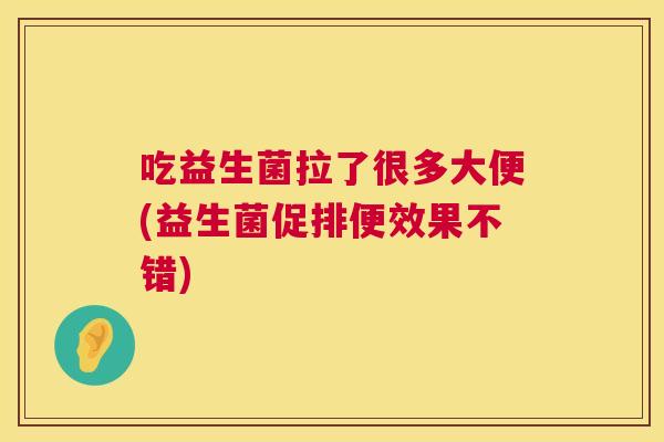 吃益生菌拉了很多大便(益生菌促排便效果不错)