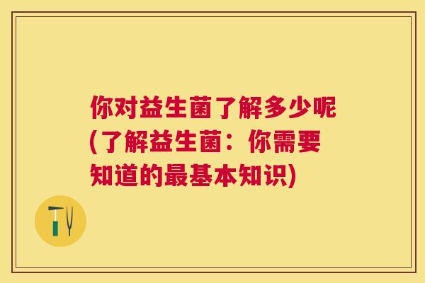 你对益生菌了解多少呢(了解益生菌：你需要知道的最基本知识)