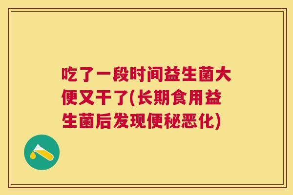 吃了一段时间益生菌大便又干了(长期食用益生菌后发现便秘恶化)