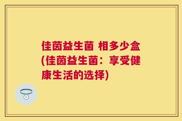 佳茵益生菌 相多少盒(佳茵益生菌：享受健康生活的选择)