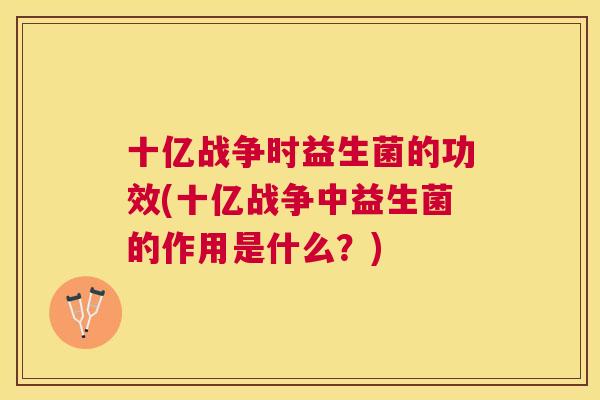 十亿战争时益生菌的功效(十亿战争中益生菌的作用是什么？)