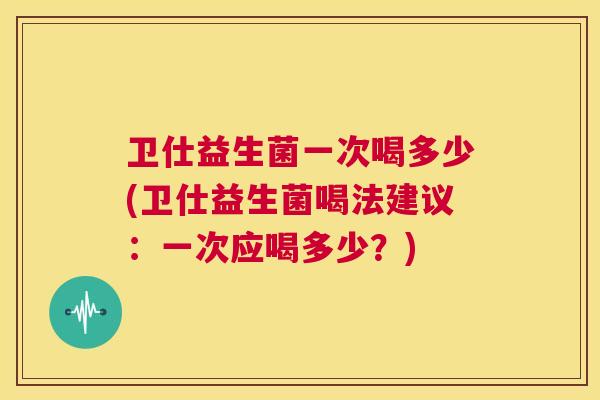 卫仕益生菌一次喝多少(卫仕益生菌喝法建议：一次应喝多少？)