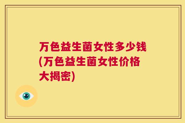 万色益生菌女性多少钱(万色益生菌女性价格大揭密)
