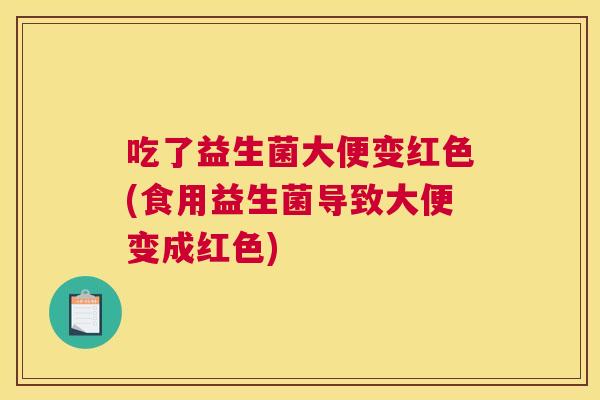 吃了益生菌大便变红色(食用益生菌导致大便变成红色)