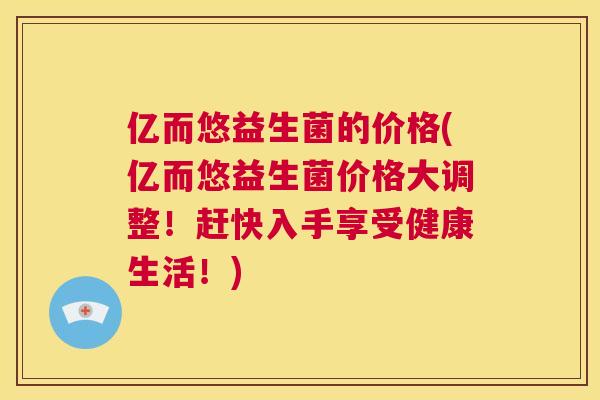 亿而悠益生菌的价格(亿而悠益生菌价格大调整！赶快入手享受健康生活！)