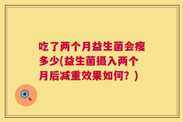 吃了两个月益生菌会瘦多少(益生菌摄入两个月后减重效果如何？)