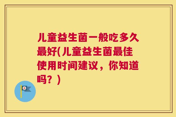 儿童益生菌一般吃多久最好(儿童益生菌最佳使用时间建议，你知道吗？)