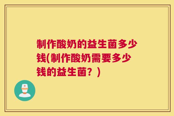制作酸奶的益生菌多少钱(制作酸奶需要多少钱的益生菌？)