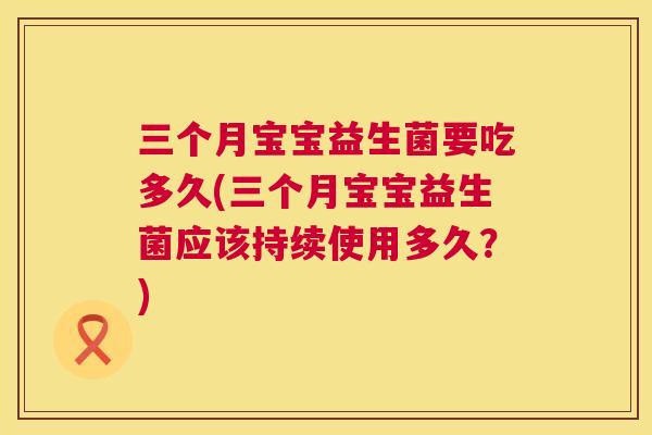 三个月宝宝益生菌要吃多久(三个月宝宝益生菌应该持续使用多久？)
