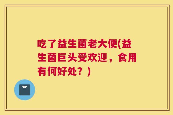 吃了益生菌老大便(益生菌巨头受欢迎，食用有何好处？)