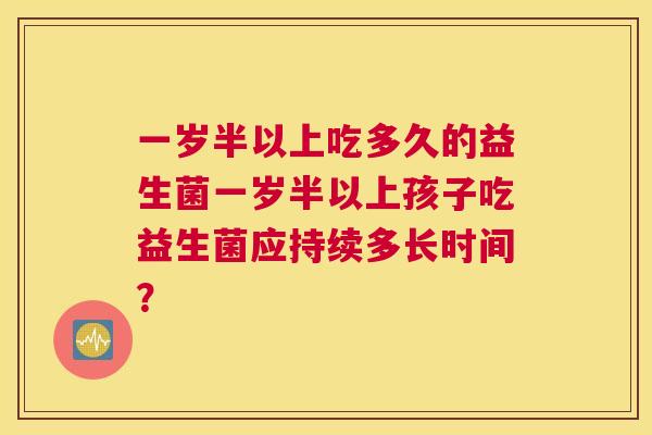 一岁半以上吃多久的益生菌一岁半以上孩子吃益生菌应持续多长时间？