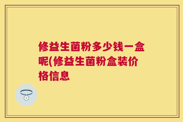修益生菌粉多少钱一盒呢(修益生菌粉盒装价格信息