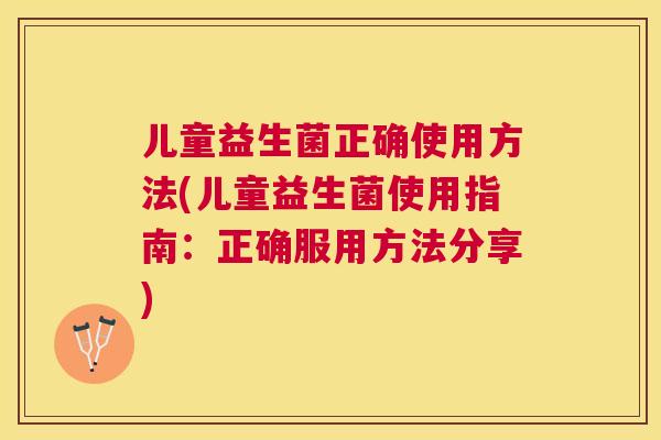 儿童益生菌正确使用方法(儿童益生菌使用指南：正确服用方法分享)