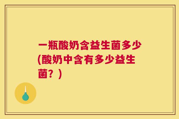 一瓶酸奶含益生菌多少(酸奶中含有多少益生菌？)