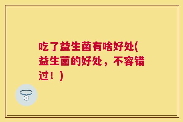 吃了益生菌有啥好处(益生菌的好处，不容错过！)