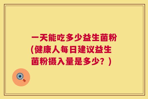 一天能吃多少益生菌粉(健康人每日建议益生菌粉摄入量是多少？)