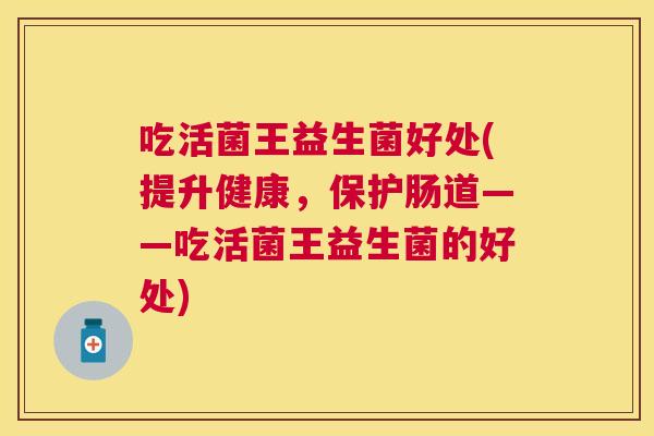 吃活菌王益生菌好处(提升健康，保护肠道——吃活菌王益生菌的好处)