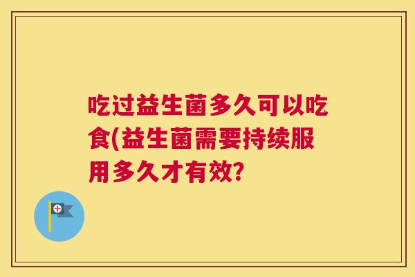 吃过益生菌多久可以吃食(益生菌需要持续服用多久才有效？
