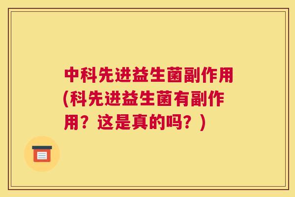 中科先进益生菌副作用(科先进益生菌有副作用？这是真的吗？)