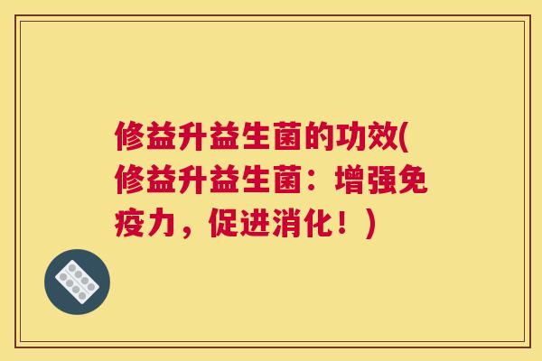 修益升益生菌的功效(修益升益生菌：增强免疫力，促进消化！)