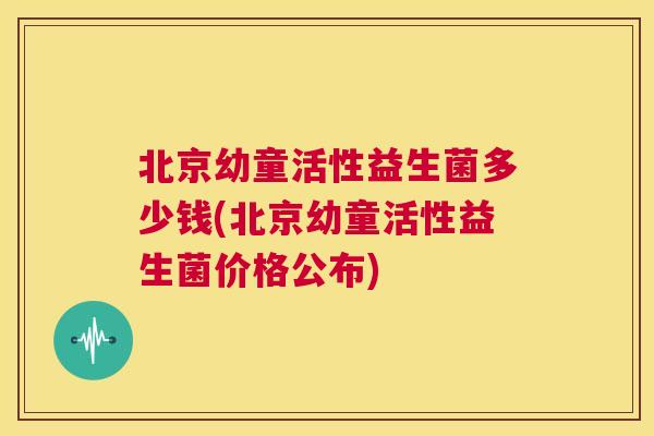 北京幼童活性益生菌多少钱(北京幼童活性益生菌价格公布)