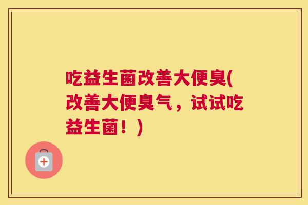 吃益生菌改善大便臭(改善大便臭气，试试吃益生菌！)