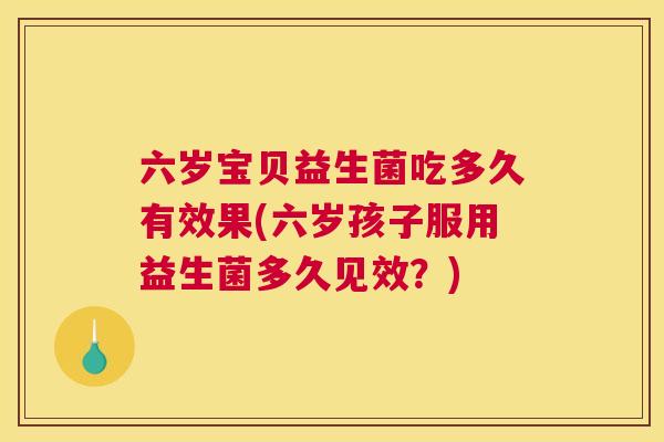 六岁宝贝益生菌吃多久有效果(六岁孩子服用益生菌多久见效？)