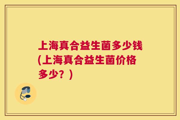 上海真合益生菌多少钱(上海真合益生菌价格多少？)