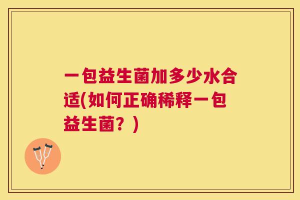 一包益生菌加多少水合适(如何正确稀释一包益生菌？)