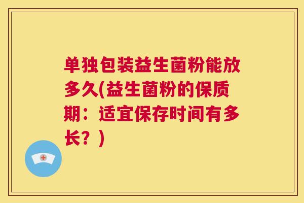单独包装益生菌粉能放多久(益生菌粉的保质期：适宜保存时间有多长？)