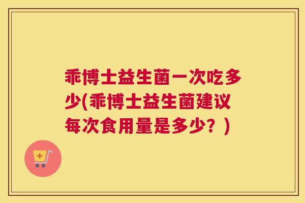 乖博士益生菌一次吃多少(乖博士益生菌建议每次食用量是多少？)