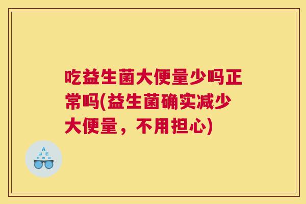 吃益生菌大便量少吗正常吗(益生菌确实减少大便量，不用担心)