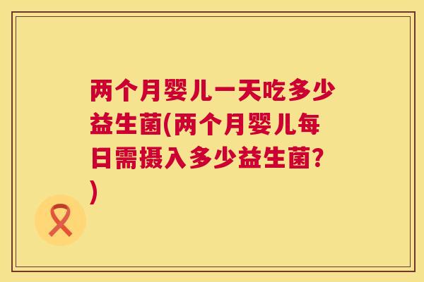 两个月婴儿一天吃多少益生菌(两个月婴儿每日需摄入多少益生菌？)
