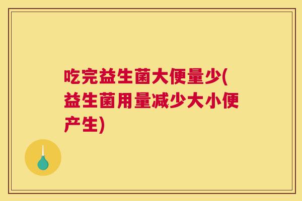 吃完益生菌大便量少(益生菌用量减少大小便产生)