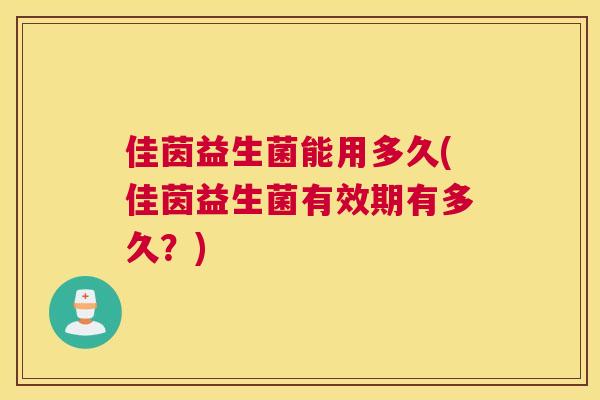 佳茵益生菌能用多久(佳茵益生菌有效期有多久？)