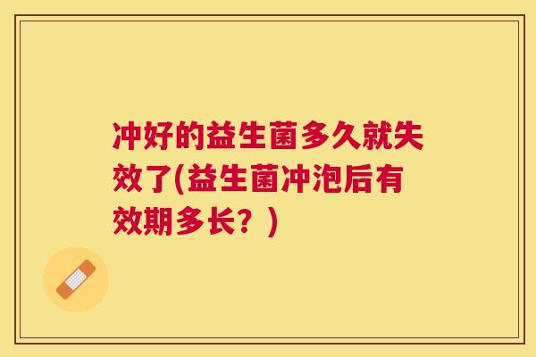 冲好的益生菌多久就失效了(益生菌冲泡后有效期多长？)